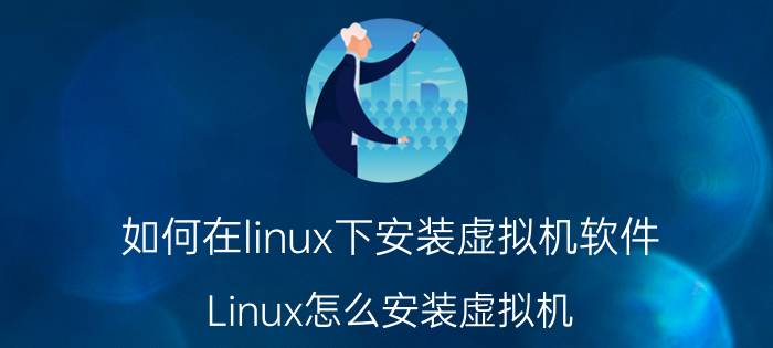 如何在linux下安装虚拟机软件 Linux怎么安装虚拟机？